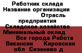 Работник склада › Название организации ­ Team PRO 24 › Отрасль предприятия ­ Складское хозяйство › Минимальный оклад ­ 30 000 - Все города Работа » Вакансии   . Кировская обл.,Сезенево д.